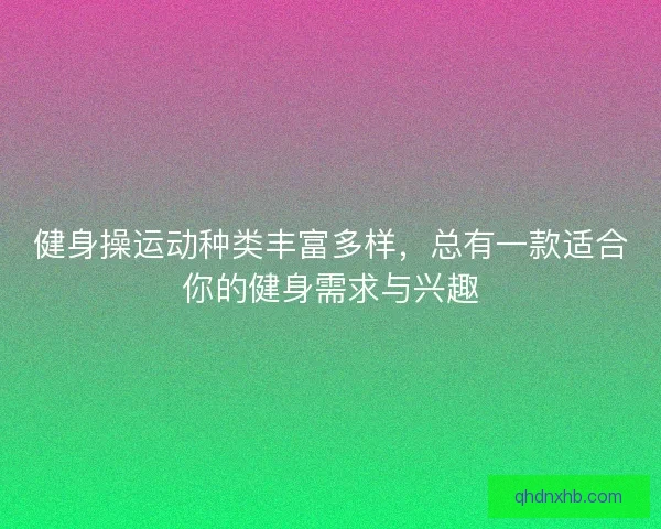 健身操运动种类丰富多样,总有一款适合你的健身需求与兴趣 健身操运动种类丰富多样,总有一款适合你的健身需求与兴趣