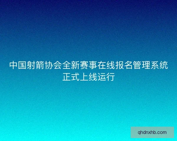 中国射箭协会全新赛事在线报名管理系统正式上线运行