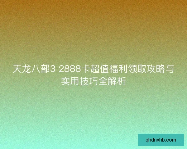 天龙八部3 2888卡超值福利领取攻略与实用技巧全解析