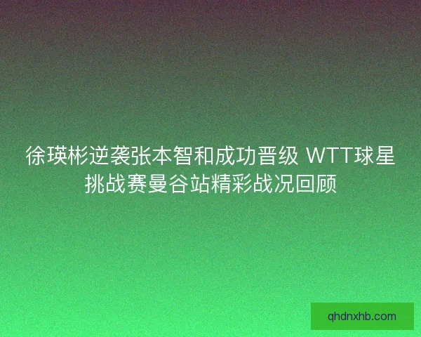 徐瑛彬逆袭张本智和成功晋级 WTT球星挑战赛曼谷站精彩战况回顾