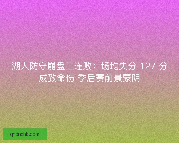 湖人防守崩盘三连败：场均失分 127 分成致命伤 季后赛前景蒙阴