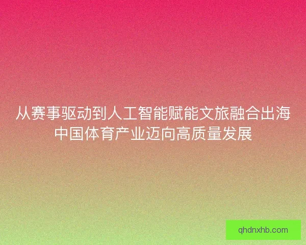 从赛事驱动到人工智能赋能文旅融合出海中国体育产业迈向高质量发展