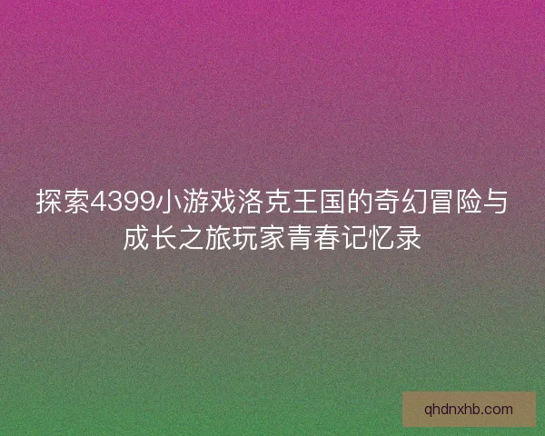 探索4399小游戏洛克王国的奇幻冒险与成长之旅玩家青春记忆录