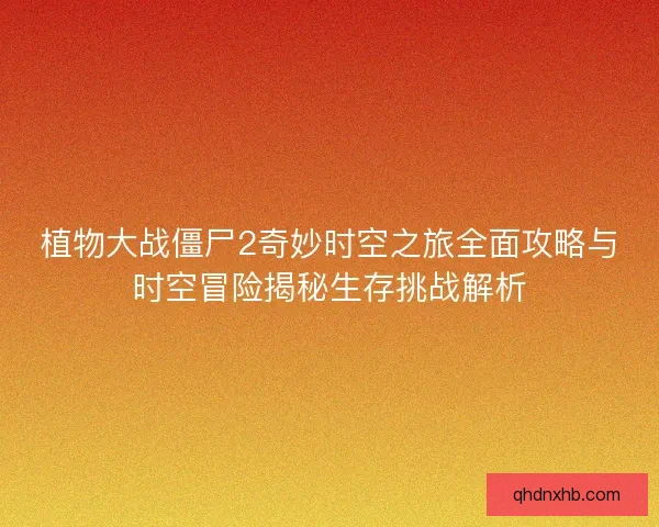 植物大战僵尸2奇妙时空之旅全面攻略与时空冒险揭秘生存挑战解析