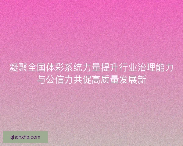 凝聚全国体彩系统力量提升行业治理能力与公信力共促高质量发展新