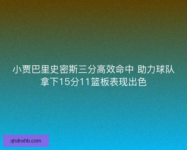 小贾巴里史密斯三分高效命中 助力球队拿下15分11篮板表现出色