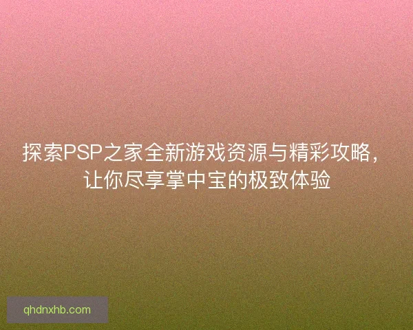 探索PSP之家全新游戏资源与精彩攻略，让你尽享掌中宝的极致体验