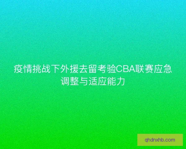 疫情挑战下外援去留考验CBA联赛应急调整与适应能力