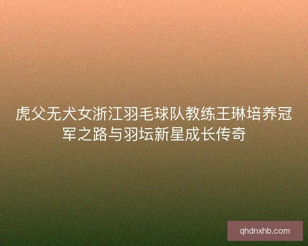 虎父无犬女浙江羽毛球队教练王琳培养冠军之路与羽坛新星成长传奇