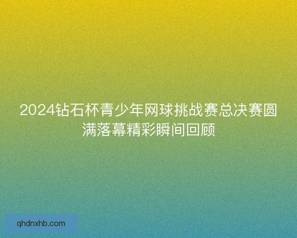 2024钻石杯青少年网球挑战赛总决赛圆满落幕精彩瞬间回顾