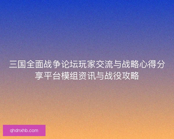 三国全面战争论坛玩家交流与战略心得分享平台模组资讯与战役攻略