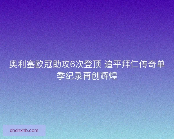 奥利塞欧冠助攻6次登顶 追平拜仁传奇单季纪录再创辉煌