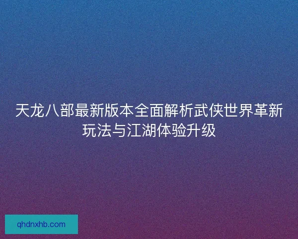 天龙八部最新版本全面解析武侠世界革新玩法与江湖体验升级