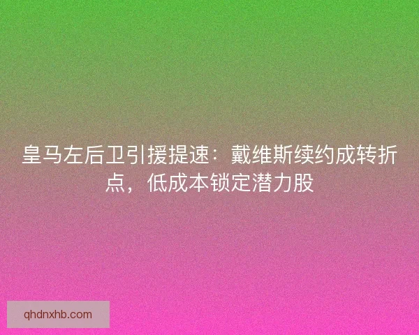 皇马左后卫引援提速：戴维斯续约成转折点，低成本锁定潜力股