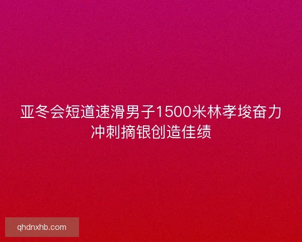 亚冬会短道速滑男子1500米林孝埈奋力冲刺摘银创造佳绩