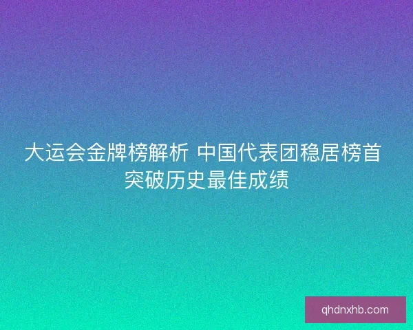 大运会金牌榜解析 中国代表团稳居榜首 突破历史最佳成绩