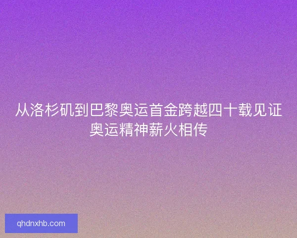 从洛杉矶到巴黎奥运首金跨越四十载见证奥运精神薪火相传