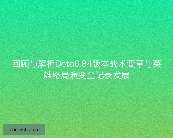 回顾与解析Dota6.84版本战术变革与英雄格局演变全记录发展 回顾与解析Dota6.84版本战术变革与英雄格局演变全记录发展