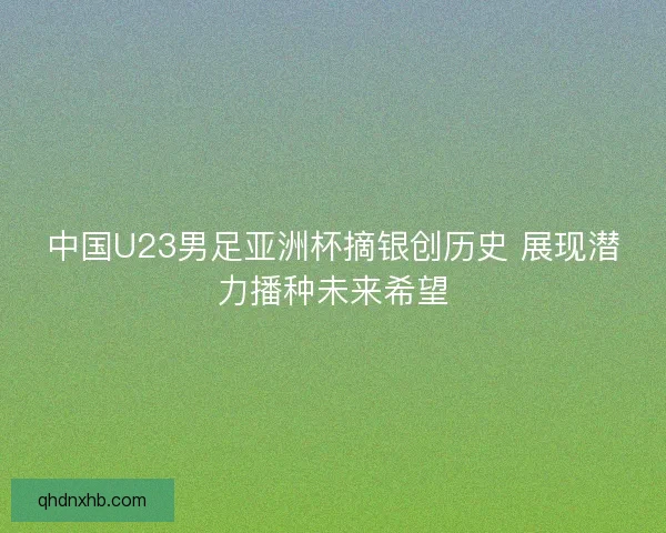中国U23男足亚洲杯摘银创历史 展现潜力播种未来希望