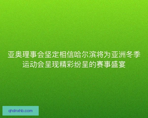 亚奥理事会坚定相信哈尔滨将为亚洲冬季运动会呈现精彩纷呈的赛事盛宴
