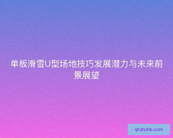 单板滑雪U型场地技巧发展潜力与未来前景展望