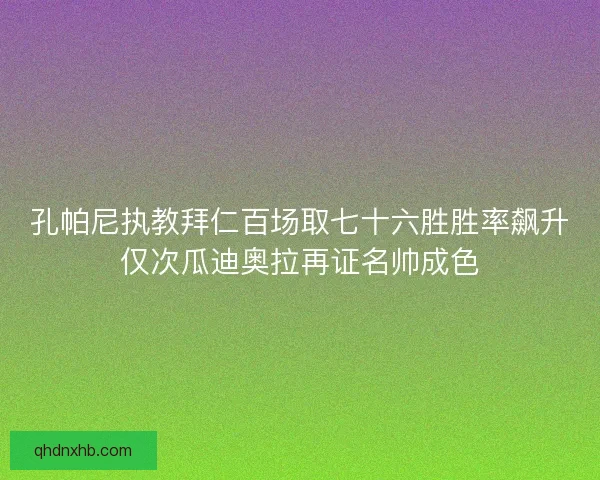 孔帕尼执教拜仁百场取七十六胜胜率飙升仅次瓜迪奥拉再证名帅成色